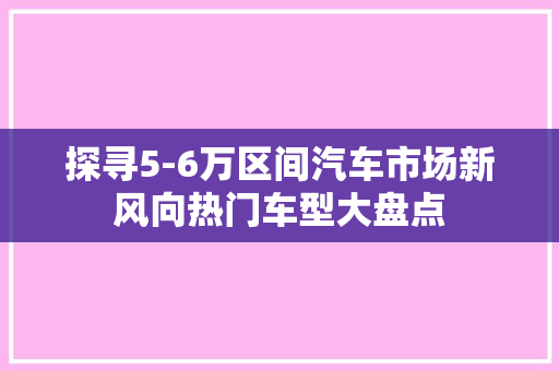 探寻5-6万区间汽车市场新风向热门车型大盘点