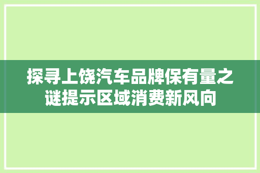 探寻上饶汽车品牌保有量之谜提示区域消费新风向