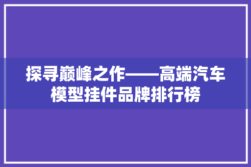 探寻巅峰之作——高端汽车模型挂件品牌排行榜