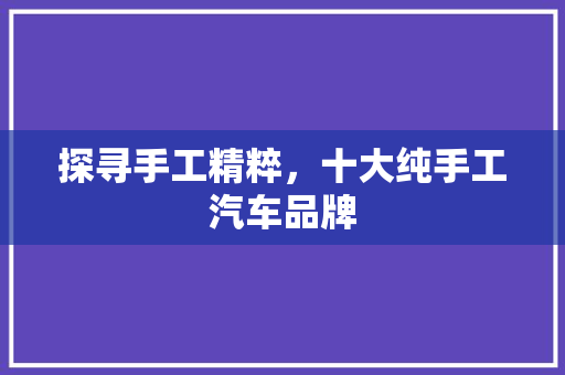 探寻手工精粹，十大纯手工汽车品牌