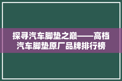 探寻汽车脚垫之巅——高档汽车脚垫原厂品牌排行榜