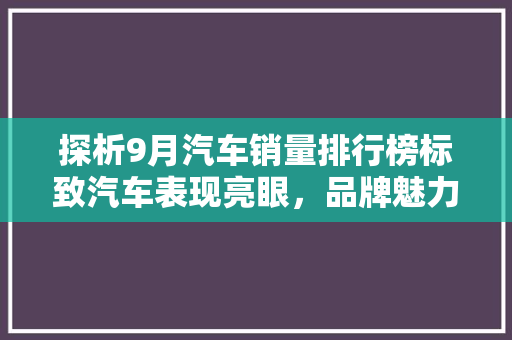 探析9月汽车销量排行榜标致汽车表现亮眼，品牌魅力再获认可