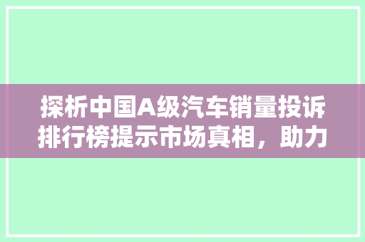 探析中国A级汽车销量投诉排行榜提示市场真相，助力消费者购车决策