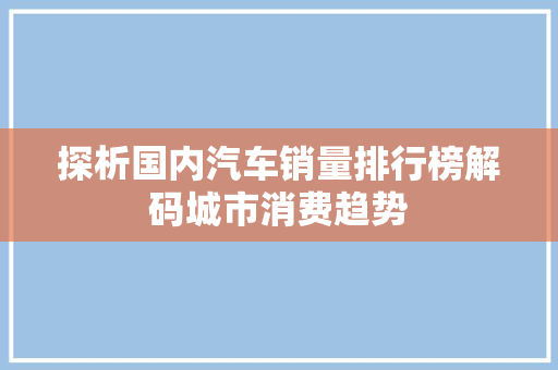 探析国内汽车销量排行榜解码城市消费趋势