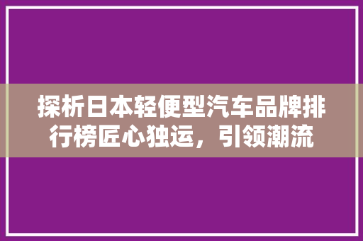 探析日本轻便型汽车品牌排行榜匠心独运，引领潮流