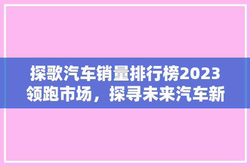 探歌汽车销量排行榜2023领跑市场，探寻未来汽车新趋势
