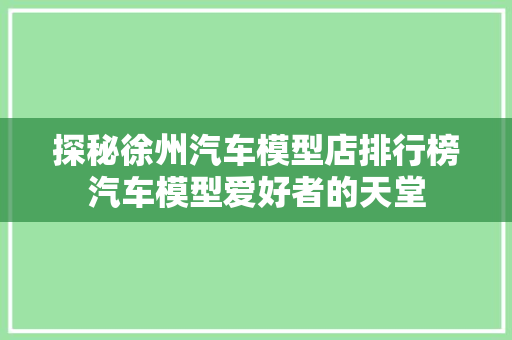 探秘徐州汽车模型店排行榜汽车模型爱好者的天堂