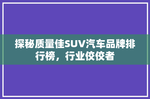探秘质量佳SUV汽车品牌排行榜，行业佼佼者
