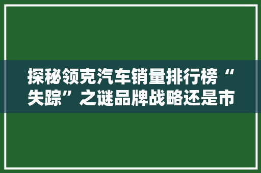 探秘领克汽车销量排行榜“失踪”之谜品牌战略还是市场困境