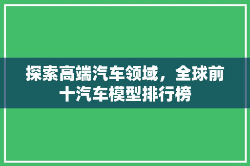 探索高端汽车领域，全球前十汽车模型排行榜