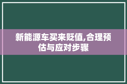 新能源车买来贬值,合理预估与应对步骤