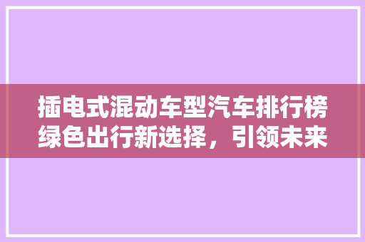 插电式混动车型汽车排行榜绿色出行新选择，引领未来汽车潮流
