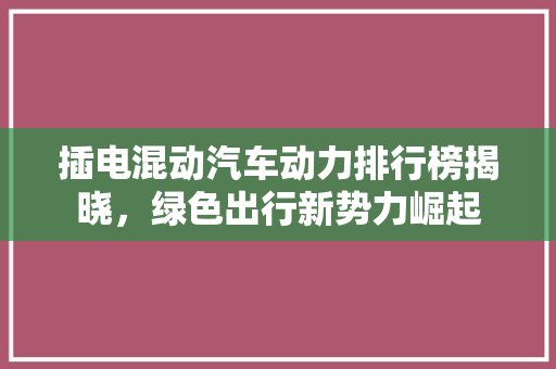 插电混动汽车动力排行榜揭晓，绿色出行新势力崛起