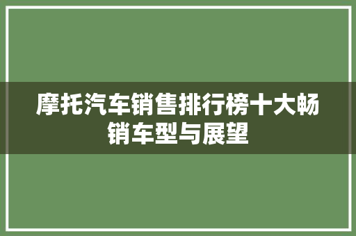 摩托汽车销售排行榜十大畅销车型与展望