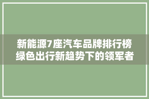 新能源7座汽车品牌排行榜绿色出行新趋势下的领军者