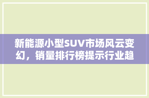 新能源小型SUV市场风云变幻，销量排行榜提示行业趋势