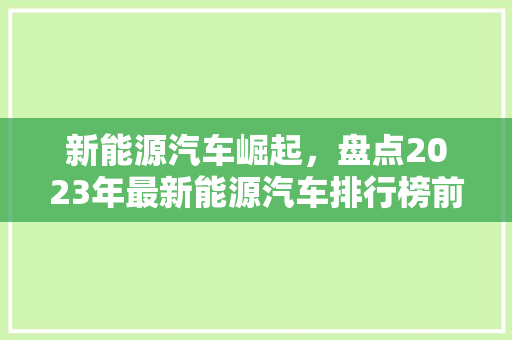 新能源汽车崛起，盘点2023年最新能源汽车排行榜前十名