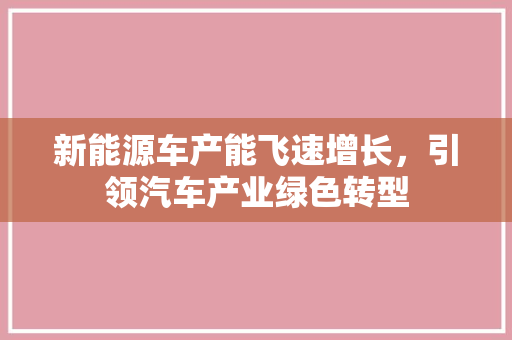 新能源车产能飞速增长，引领汽车产业绿色转型