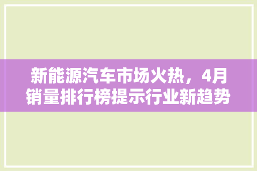 新能源汽车市场火热，4月销量排行榜提示行业新趋势