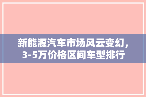 新能源汽车市场风云变幻，3-5万价格区间车型排行