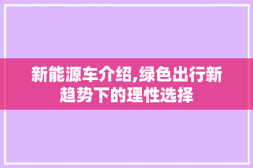 新能源车介绍,绿色出行新趋势下的理性选择
