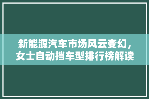 新能源汽车市场风云变幻，女士自动挡车型排行榜解读