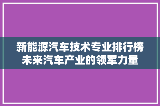 新能源汽车技术专业排行榜未来汽车产业的领军力量