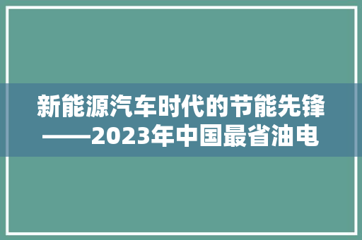 新能源汽车时代的节能先锋——2023年中国最省油电动汽车排行榜解读