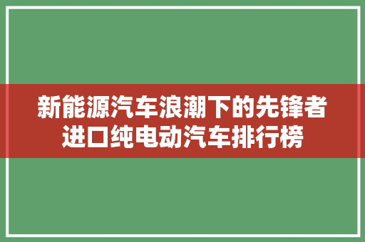 新能源汽车浪潮下的先锋者进口纯电动汽车排行榜