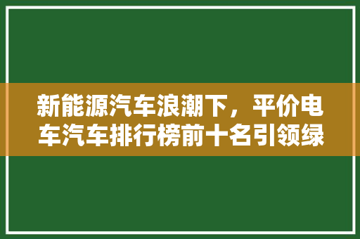新能源汽车浪潮下，平价电车汽车排行榜前十名引领绿色出行新风尚