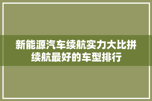新能源汽车续航实力大比拼续航最好的车型排行