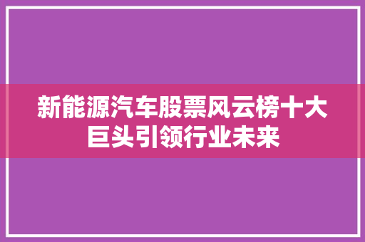 新能源汽车股票风云榜十大巨头引领行业未来
