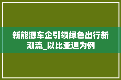 新能源车企引领绿色出行新潮流_以比亚迪为例