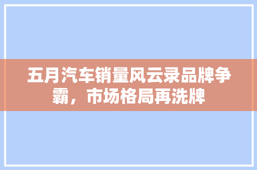 五月汽车销量风云录品牌争霸，市场格局再洗牌