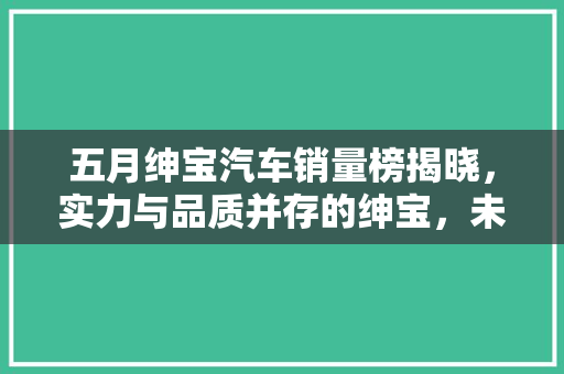 五月绅宝汽车销量榜揭晓，实力与品质并存的绅宝，未来可期！