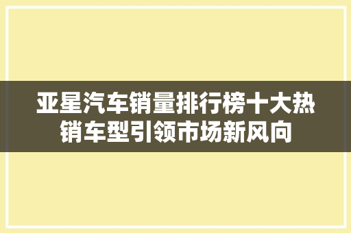 亚星汽车销量排行榜十大热销车型引领市场新风向
