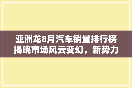 亚洲龙8月汽车销量排行榜揭晓市场风云变幻，新势力崛起