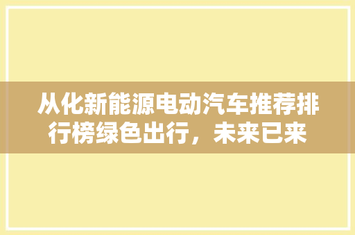 从化新能源电动汽车推荐排行榜绿色出行，未来已来