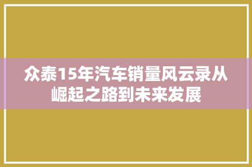 众泰15年汽车销量风云录从崛起之路到未来发展