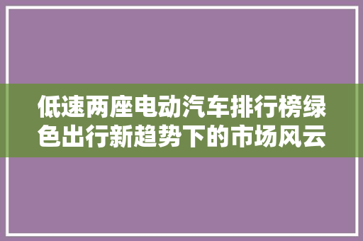 低速两座电动汽车排行榜绿色出行新趋势下的市场风云