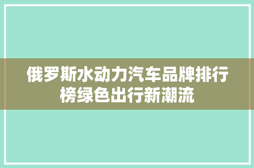 俄罗斯水动力汽车品牌排行榜绿色出行新潮流