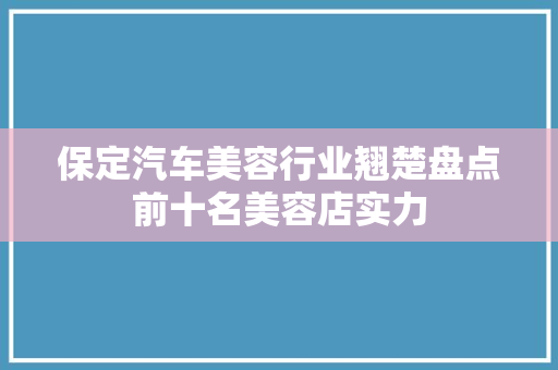保定汽车美容行业翘楚盘点前十名美容店实力