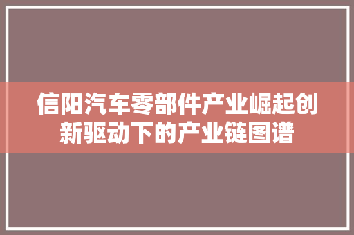 信阳汽车零部件产业崛起创新驱动下的产业链图谱