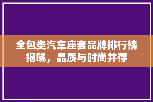 全包类汽车座套品牌排行榜揭晓，品质与时尚并存