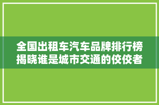 全国出租车汽车品牌排行榜揭晓谁是城市交通的佼佼者