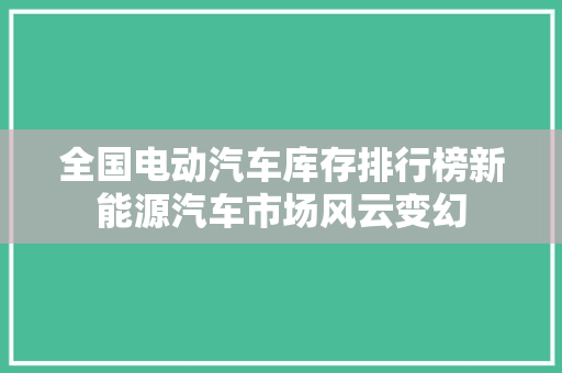 全国电动汽车库存排行榜新能源汽车市场风云变幻