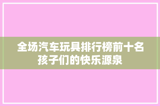 全场汽车玩具排行榜前十名孩子们的快乐源泉