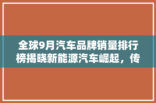 全球9月汽车品牌销量排行榜揭晓新能源汽车崛起，传统巨头稳坐江山