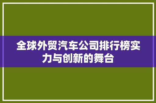 全球外贸汽车公司排行榜实力与创新的舞台