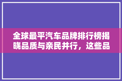 全球最平汽车品牌排行榜揭晓品质与亲民并行，这些品牌领跑市场